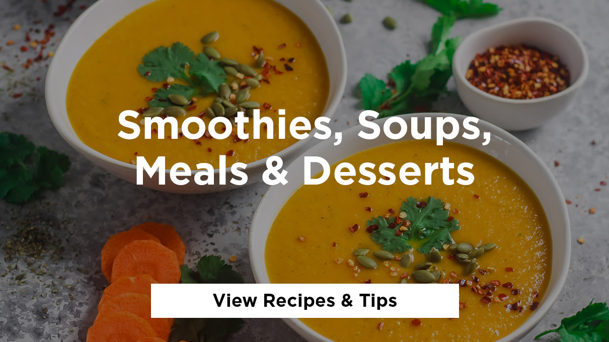 Smoothies, Soups, Meals & Desserts - View Recipes & Tips